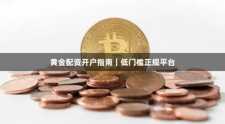 黄金配资开户指南｜低门槛正规平台
