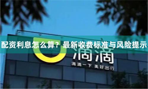 配资利息怎么算？最新收费标准与风险提示