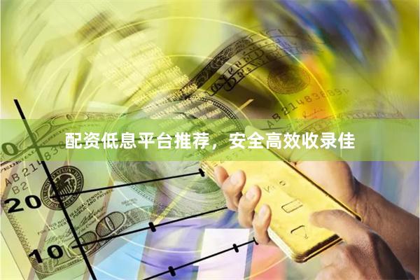 配资低息平台推荐，安全高效收录佳