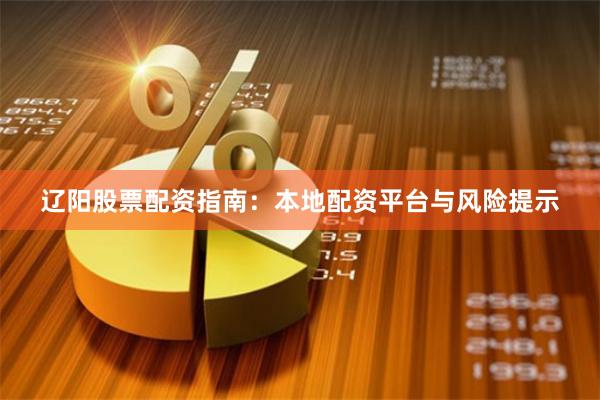 辽阳股票配资指南：本地配资平台与风险提示