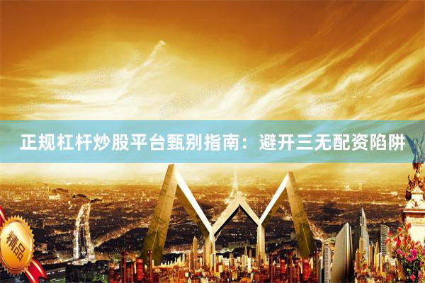 正规杠杆炒股平台甄别指南：避开三无配资陷阱
